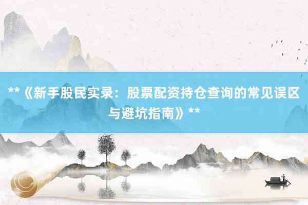 **《新手股民实录：股票配资持仓查询的常见误区与避坑指南》**
