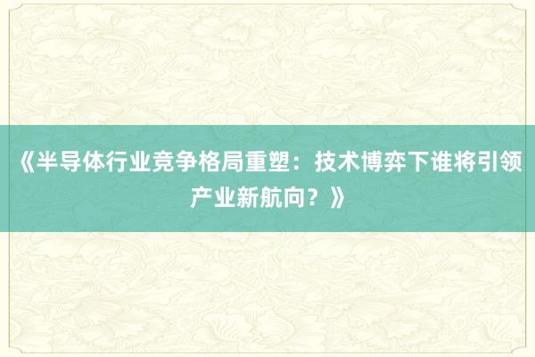 《半导体行业竞争格局重塑：技术博弈下谁将引领产业新航向？》