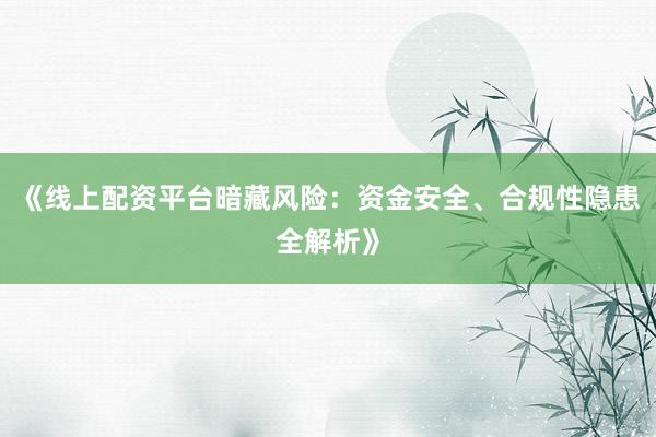 《线上配资平台暗藏风险：资金安全、合规性隐患全解析》