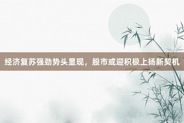 经济复苏强劲势头显现，股市或迎积极上扬新契机