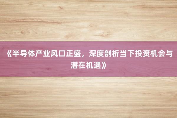 《半导体产业风口正盛，深度剖析当下投资机会与潜在机遇》