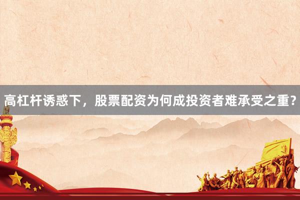 高杠杆诱惑下，股票配资为何成投资者难承受之重？