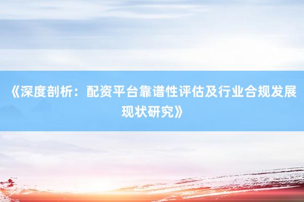 《深度剖析：配资平台靠谱性评估及行业合规发展现状研究》