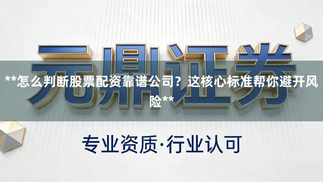 **怎么判断股票配资靠谱公司？这核心标准帮你避开风险**