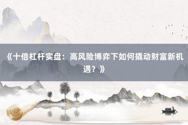 《十倍杠杆实盘：高风险博弈下如何撬动财富新机遇？》