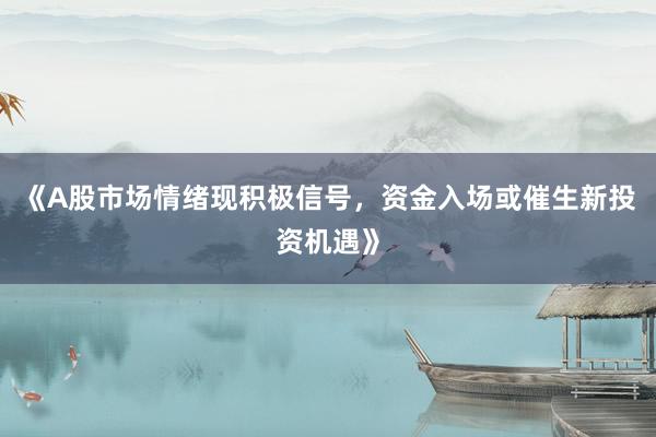 《A股市场情绪现积极信号，资金入场或催生新投资机遇》