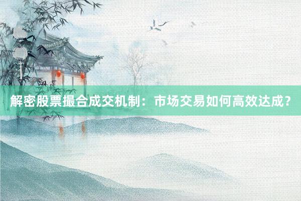 解密股票撮合成交机制：市场交易如何高效达成？