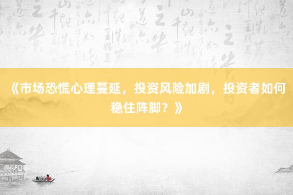 《市场恐慌心理蔓延，投资风险加剧，投资者如何稳住阵脚？》