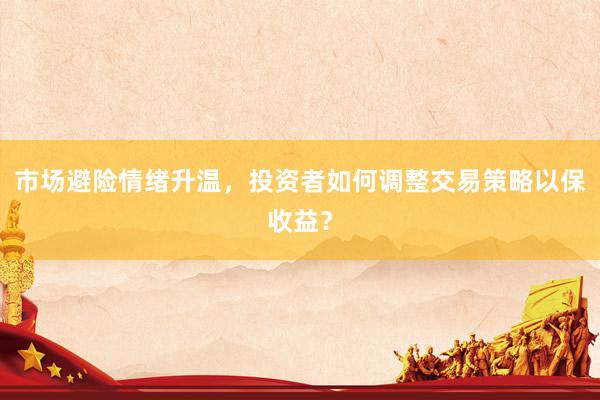 市场避险情绪升温，投资者如何调整交易策略以保收益？