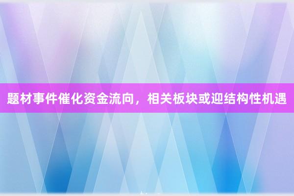 题材事件催化资金流向，相关板块或迎结构性机遇