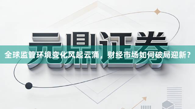 全球监管环境变化风起云涌，财经市场如何破局迎新？