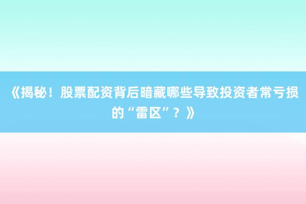 《揭秘!股票配资背后暗藏哪些导致投资者常亏损的“雷区”?》