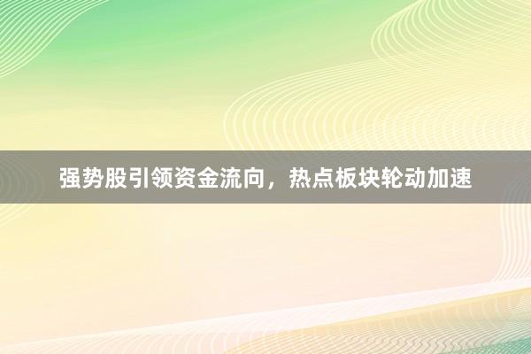 强势股引领资金流向，热点板块轮动加速