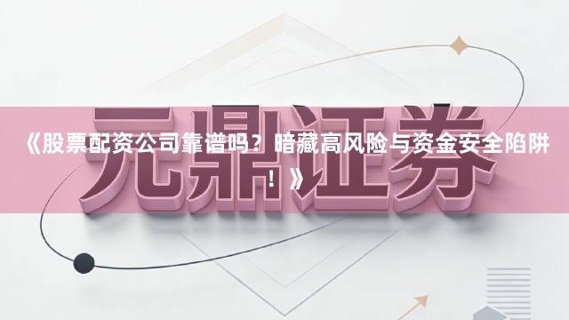 《股票配资公司靠谱吗？暗藏高风险与资金安全陷阱！》