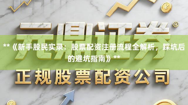 **《新手股民实录：股票配资注册流程全解析，踩坑后的避坑指南》**