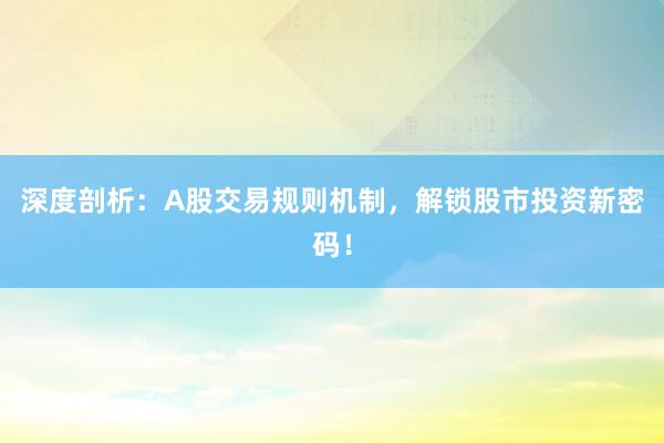 深度剖析:A股交易规则机制,解锁股市投资新密码!