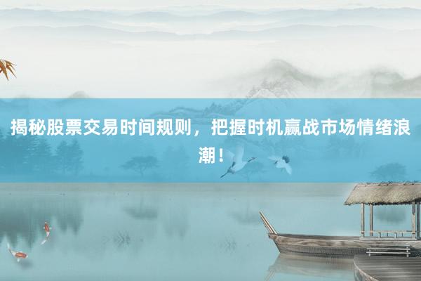 揭秘股票交易时间规则，把握时机赢战市场情绪浪潮！