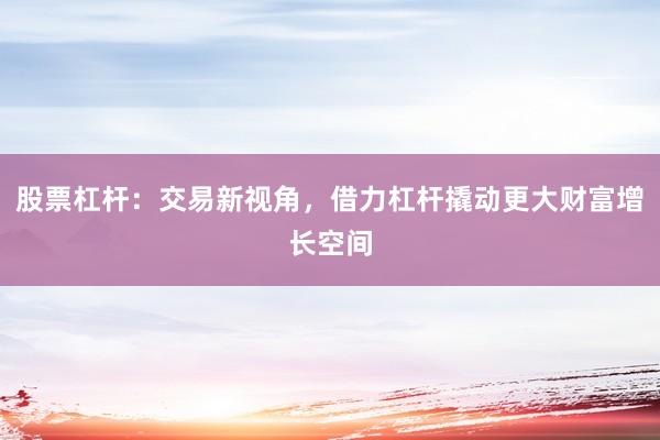股票杠杆：交易新视角，借力杠杆撬动更大财富增长空间