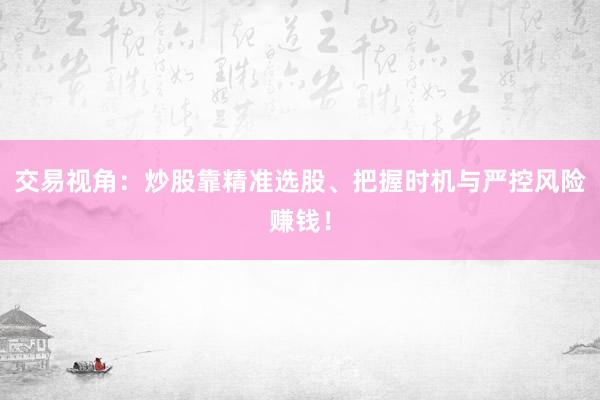 交易视角：炒股靠精准选股、把握时机与严控风险赚钱！