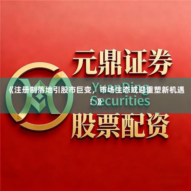 《注册制落地引股市巨变，市场生态或迎重塑新机遇！》