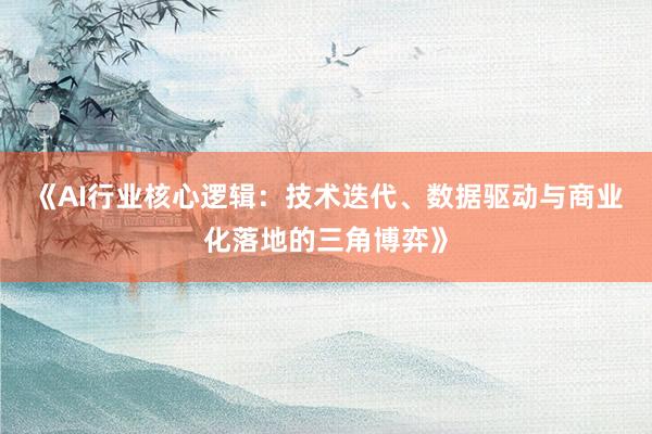 《AI行业核心逻辑：技术迭代、数据驱动与商业化落地的三角博弈》