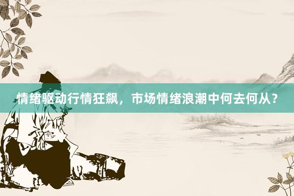 情绪驱动行情狂飙，市场情绪浪潮中何去何从？