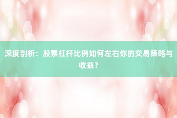 深度剖析：股票杠杆比例如何左右你的交易策略与收益？