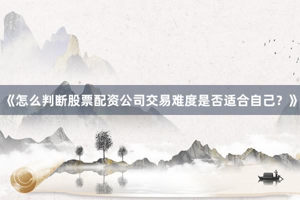 《怎么判断股票配资公司交易难度是否适合自己？》