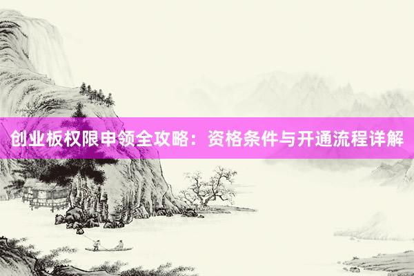 创业板权限申领全攻略:资格条件与开通流程详解
