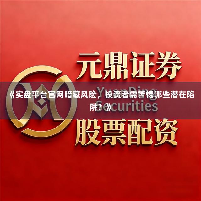 《实盘平台官网暗藏风险,投资者需警惕哪些潜在陷阱?》