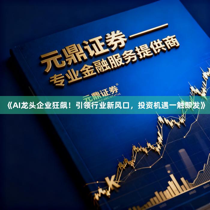 《AI龙头企业狂飙！引领行业新风口，投资机遇一触即发》