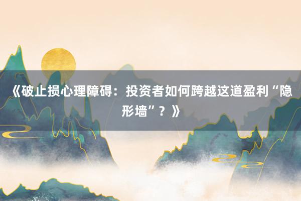 《破止损心理障碍：投资者如何跨越这道盈利“隐形墙”？》