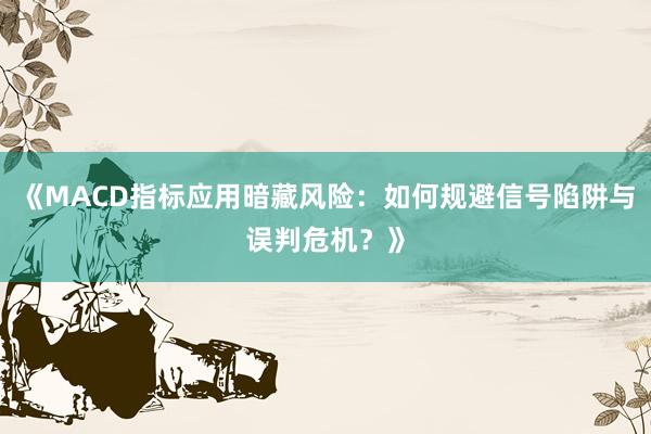 《MACD指标应用暗藏风险：如何规避信号陷阱与误判危机？》