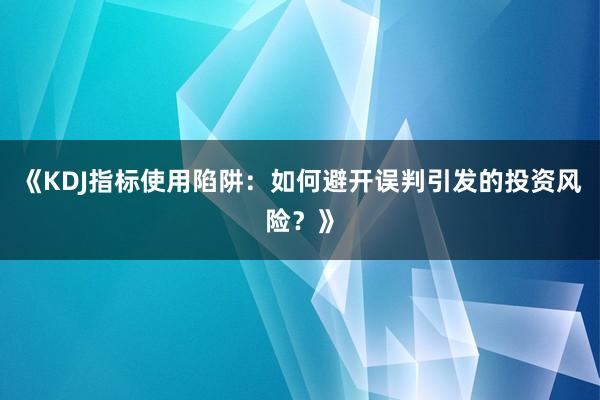 《KDJ指标使用陷阱：如何避开误判引发的投资风险？》
