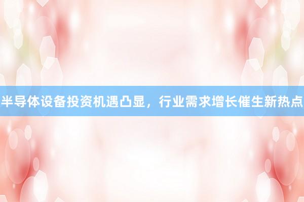 半导体设备投资机遇凸显，行业需求增长催生新热点