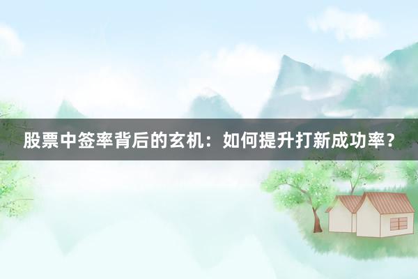 股票中签率背后的玄机：如何提升打新成功率？