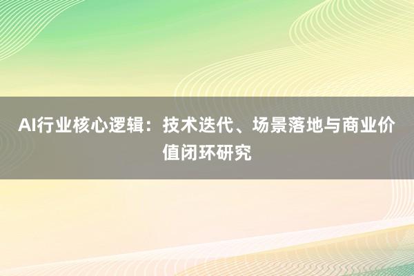 AI行业核心逻辑：技术迭代、场景落地与商业价值闭环研究