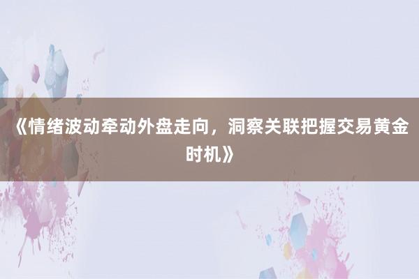 《情绪波动牵动外盘走向，洞察关联把握交易黄金时机》