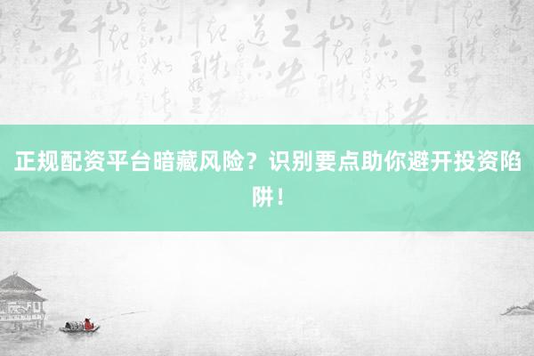 正规配资平台暗藏风险？识别要点助你避开投资陷阱！