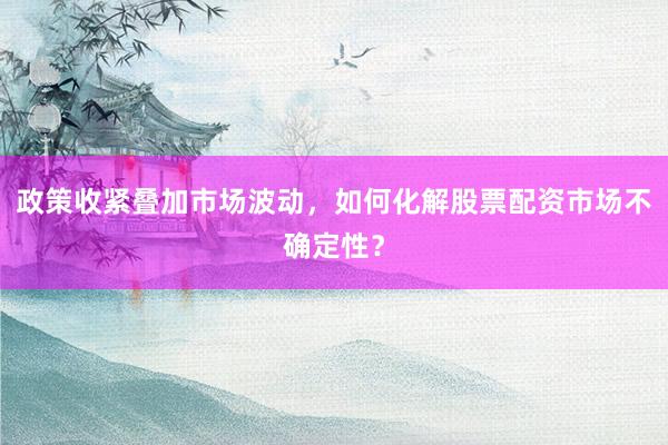 政策收紧叠加市场波动，如何化解股票配资市场不确定性？