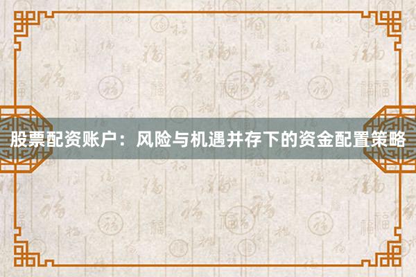 股票配资账户：风险与机遇并存下的资金配置策略
