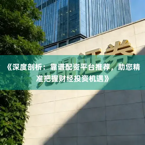 《深度剖析：靠谱配资平台推荐，助您精准把握财经投资机遇》