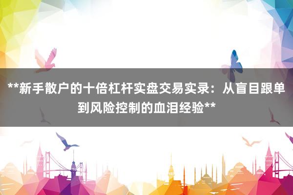 **新手散户的十倍杠杆实盘交易实录：从盲目跟单到风险控制的血泪经验**