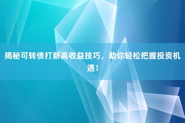 揭秘可转债打新高收益技巧，助你轻松把握投资机遇！