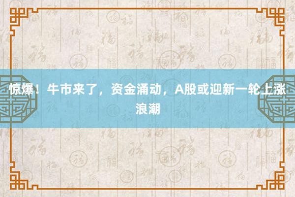 惊爆！牛市来了，资金涌动，A股或迎新一轮上涨浪潮