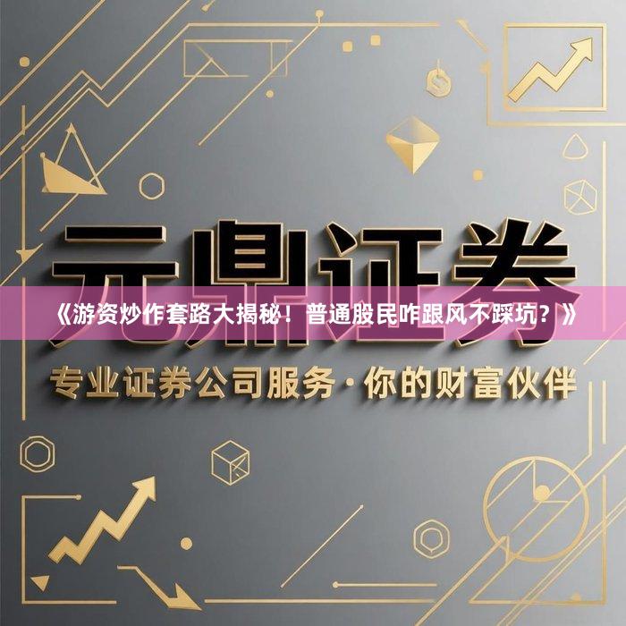 《游资炒作套路大揭秘！普通股民咋跟风不踩坑？》