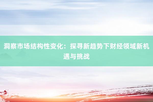 洞察市场结构性变化：探寻新趋势下财经领域新机遇与挑战