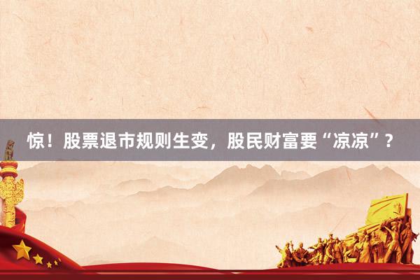 惊！股票退市规则生变，股民财富要“凉凉”？