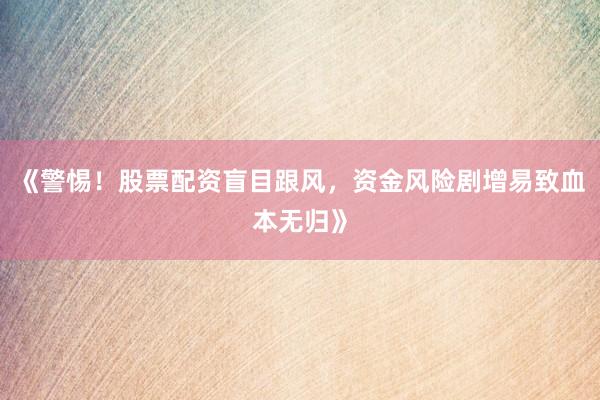《警惕！股票配资盲目跟风，资金风险剧增易致血本无归》