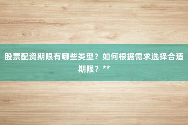 股票配资期限有哪些类型？如何根据需求选择合适期限？**